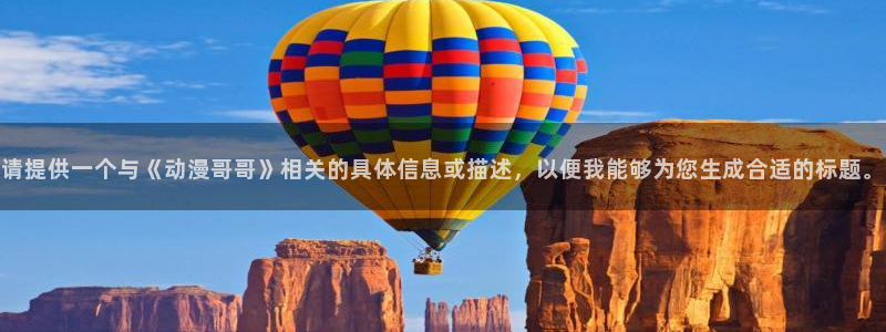 78动漫怎么打不开了：请提供一个与《动漫哥哥》相关的具体信息或描述，以便我能够为您生成合适的标题。